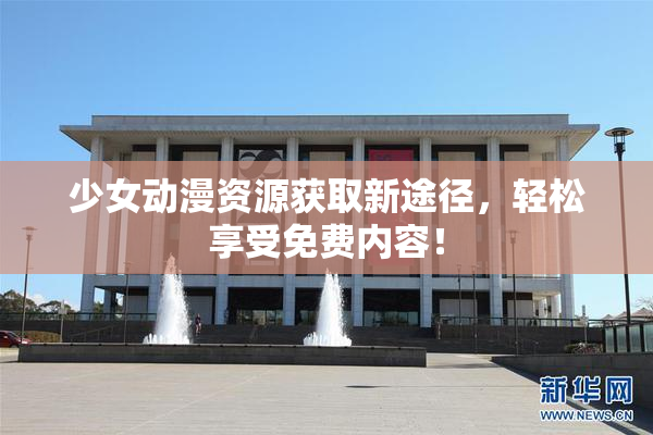 少女动漫资源获取新途径，轻松享受免费内容！