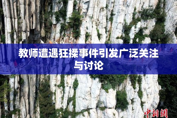 教师遭遇狂揉事件引发广泛关注与讨论