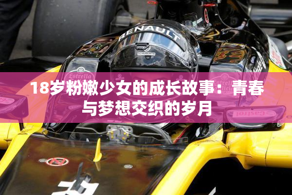 18岁粉嫩少女的成长故事：青春与梦想交织的岁月
