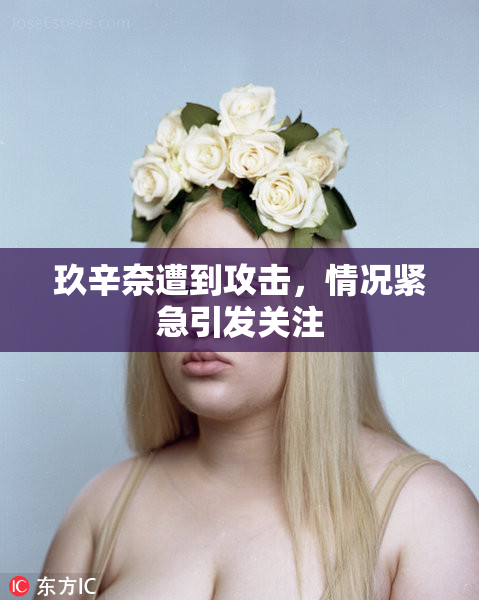 玖辛奈遭到攻击，情况紧急引发关注