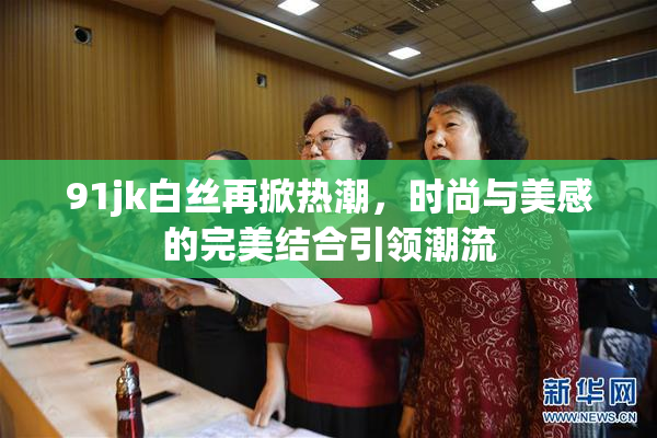 91jk白丝再掀热潮，时尚与美感的完美结合引领潮流