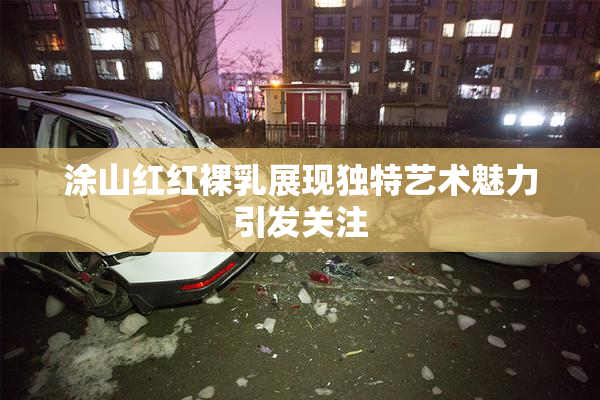 涂山红红裸乳展现独特艺术魅力引发关注
