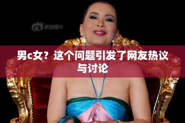 男c女？这个问题引发了网友热议与讨论