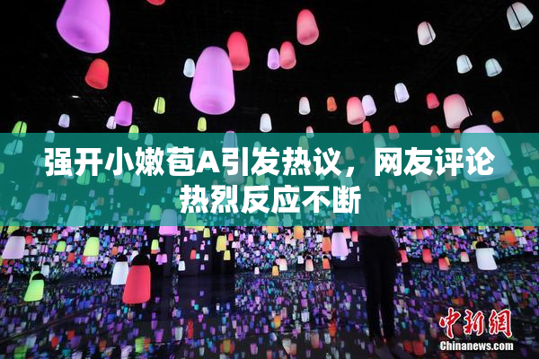强开小嫩苞A引发热议，网友评论热烈反应不断