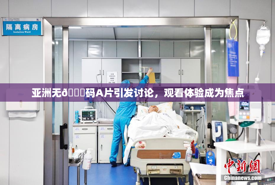 亚洲无🈚码A片引发讨论，观看体验成为焦点