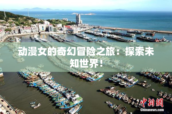 动漫女的奇幻冒险之旅：探索未知世界！