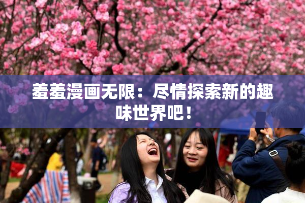 羞羞漫画无限：尽情探索新的趣味世界吧！