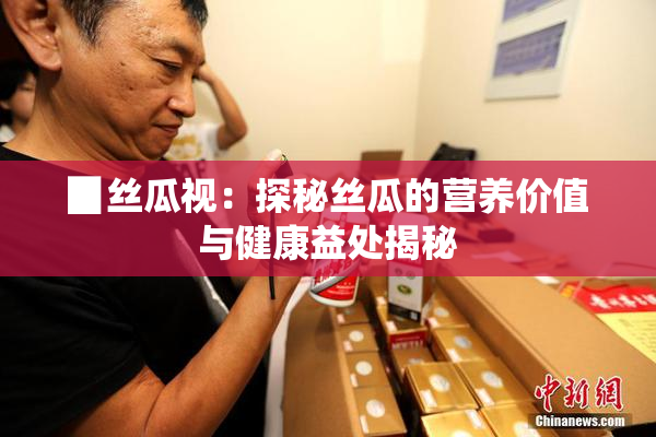 ▉丝瓜视：探秘丝瓜的营养价值与健康益处揭秘