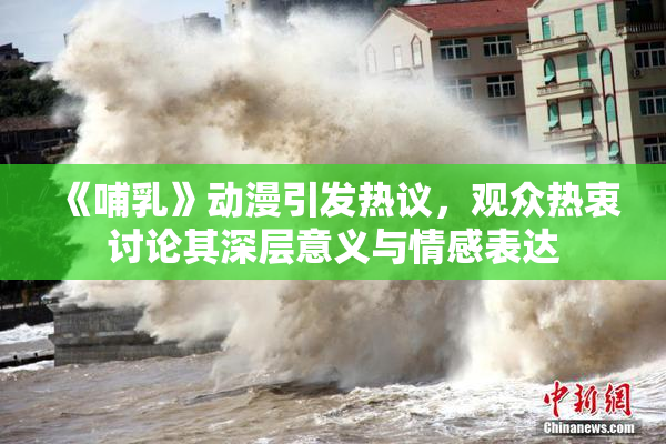 《哺乳》动漫引发热议，观众热衷讨论其深层意义与情感表达