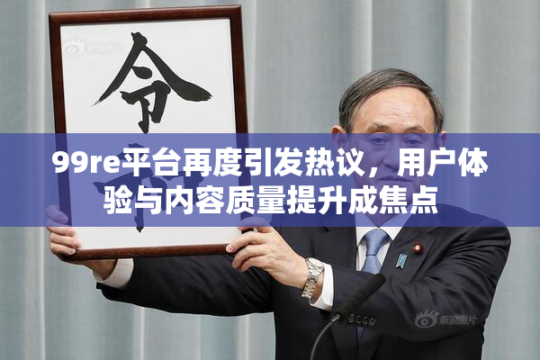 99re平台再度引发热议，用户体验与内容质量提升成焦点