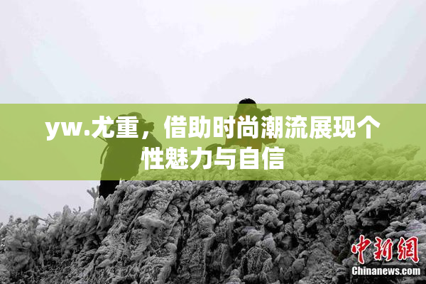 yw.尤重，借助时尚潮流展现个性魅力与自信