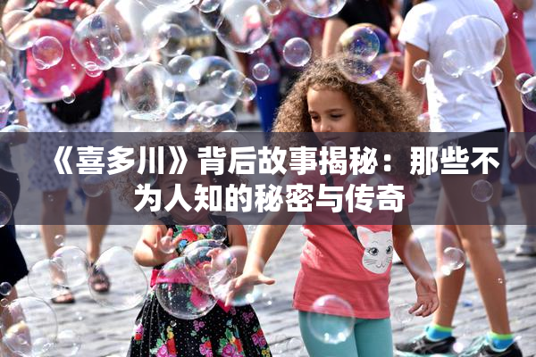 《喜多川》背后故事揭秘：那些不为人知的秘密与传奇
