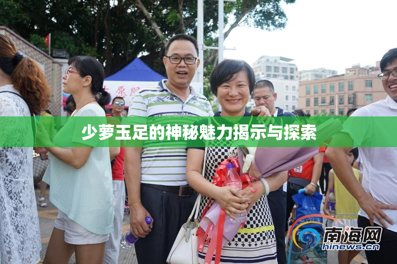 少萝玉足的神秘魅力揭示与探索