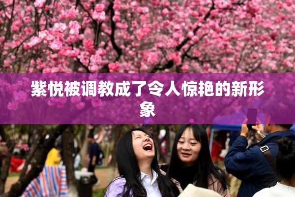 紫悦被调教成了令人惊艳的新形象