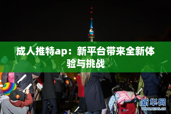 成人推特ap：新平台带来全新体验与挑战