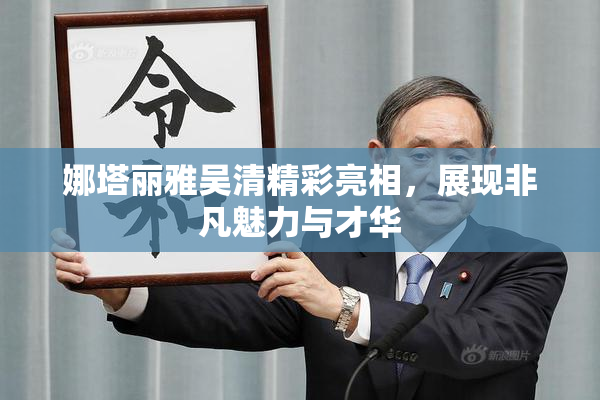 娜塔丽雅吴清精彩亮相，展现非凡魅力与才华