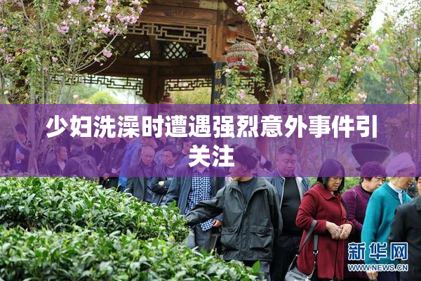 少妇洗澡时遭遇强烈意外事件引关注