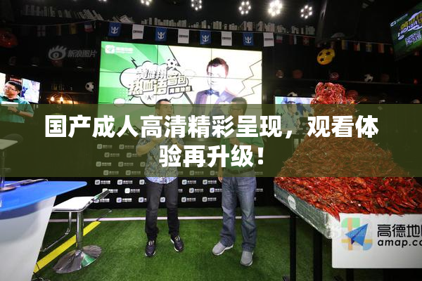 国产成人高清精彩呈现，观看体验再升级！