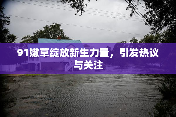 91嫩草绽放新生力量，引发热议与关注