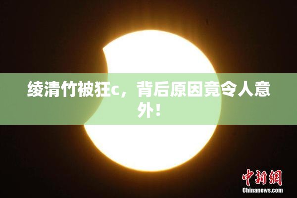 绫清竹被狂c，背后原因竟令人意外！