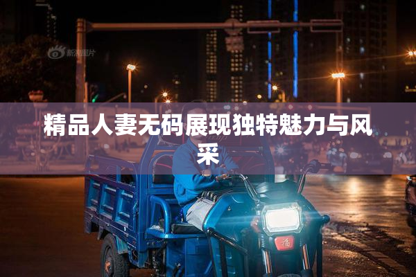 精品人妻无码展现独特魅力与风采