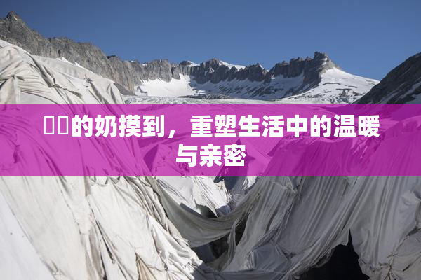妺妺的奶摸到，重塑生活中的温暖与亲密