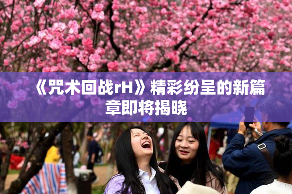 《咒术回战rH》精彩纷呈的新篇章即将揭晓