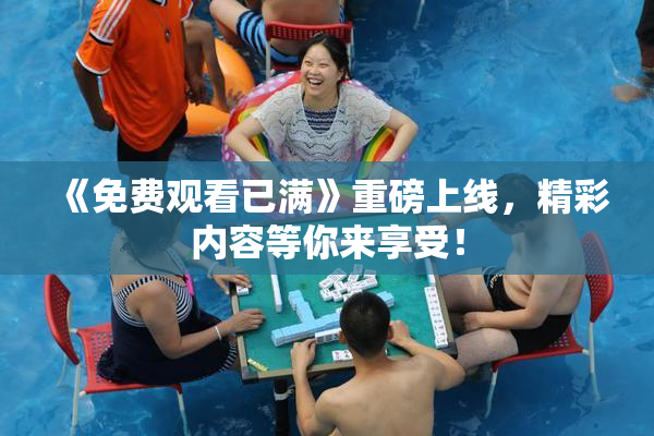 《免费观看已满》重磅上线，精彩内容等你来享受！