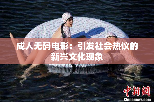 成人无码电影：引发社会热议的新兴文化现象