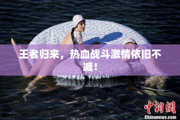 王者归来，热血战斗激情依旧不减！