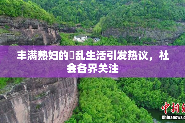 丰满熟妇的婬乱生活引发热议，社会各界关注