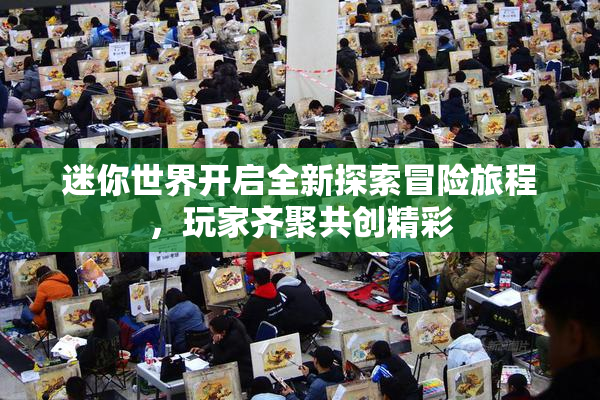 迷你世界开启全新探索冒险旅程，玩家齐聚共创精彩