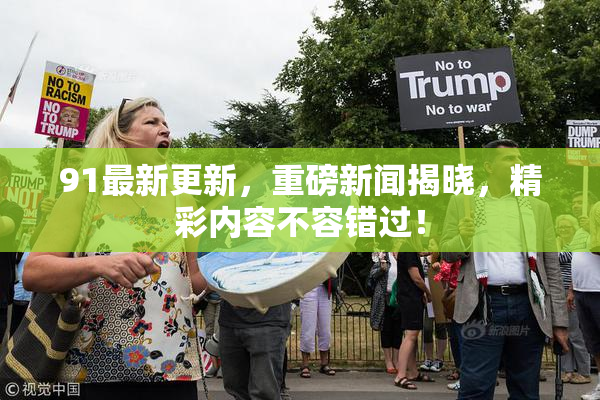 91最新更新，重磅新闻揭晓，精彩内容不容错过！