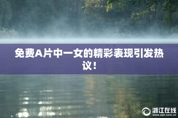 免费A片中一女的精彩表现引发热议！