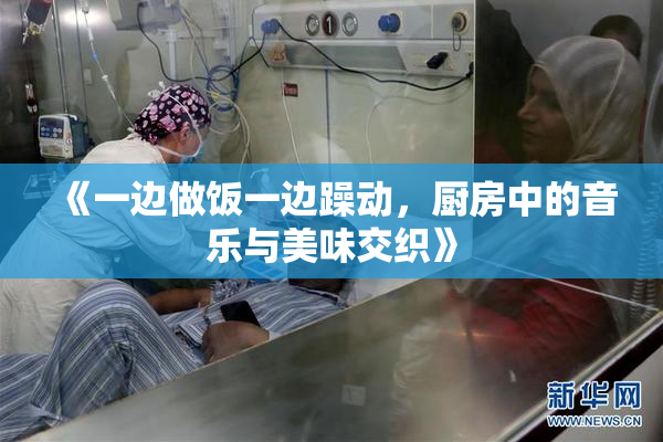 《一边做饭一边躁动，厨房中的音乐与美味交织》