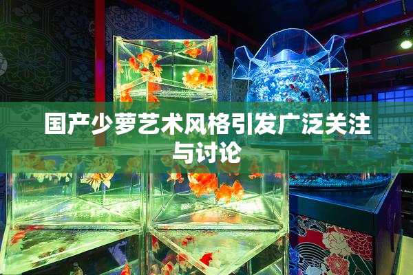 国产少萝艺术风格引发广泛关注与讨论
