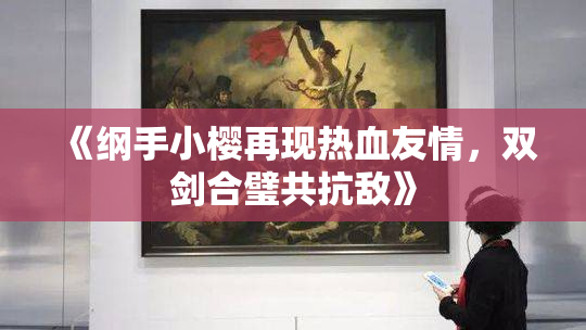 《纲手小樱再现热血友情，双剑合璧共抗敌》