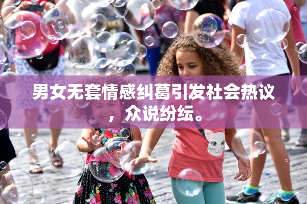 男女无套情感纠葛引发社会热议，众说纷纭。