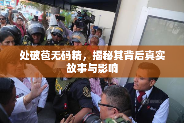 处破苞无码精，揭秘其背后真实故事与影响