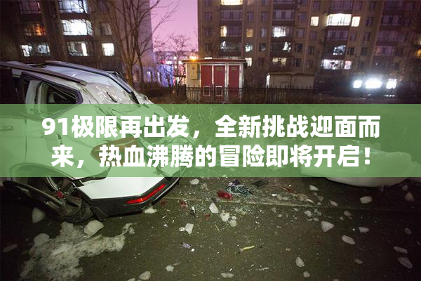 91极限再出发，全新挑战迎面而来，热血沸腾的冒险即将开启！