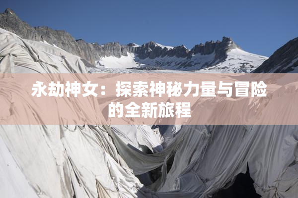 永劫神女：探索神秘力量与冒险的全新旅程