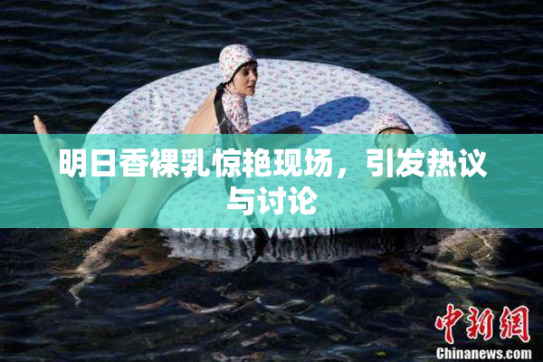 明日香裸乳惊艳现场，引发热议与讨论
