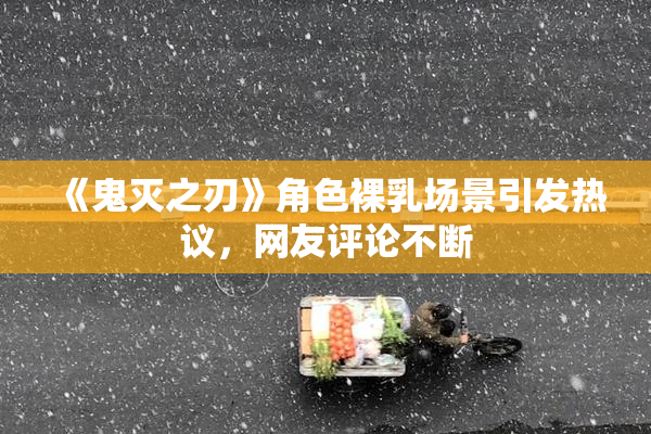 《鬼灭之刃》角色裸乳场景引发热议，网友评论不断