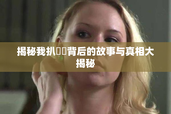 揭秘我扒妺妺背后的故事与真相大揭秘