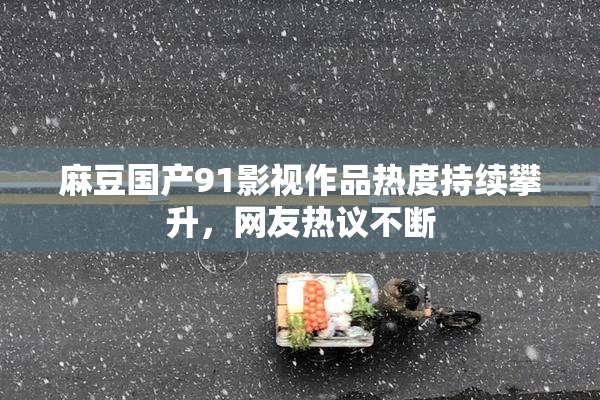 麻豆国产91影视作品热度持续攀升，网友热议不断