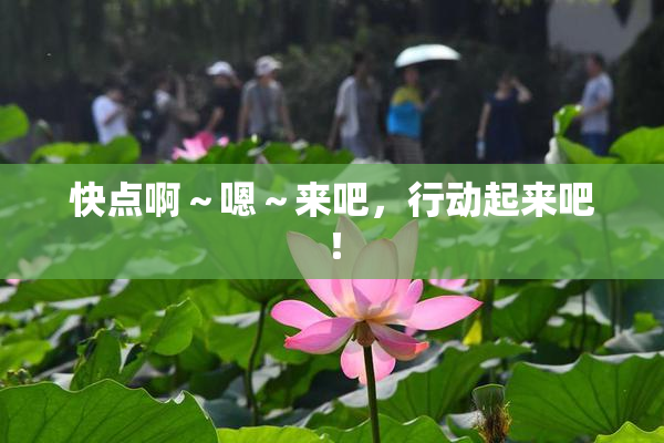 快点啊～嗯～来吧，行动起来吧！