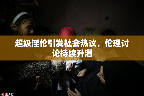 超级淫伦引发社会热议，伦理讨论持续升温
