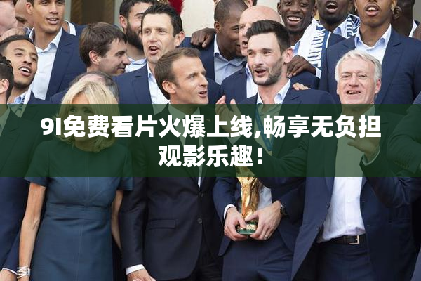 9I免费看片火爆上线,畅享无负担观影乐趣！
