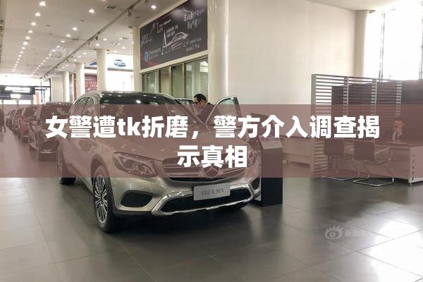 女警遭tk折磨，警方介入调查揭示真相