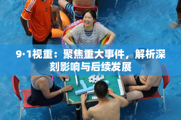 9·1视重：聚焦重大事件，解析深刻影响与后续发展